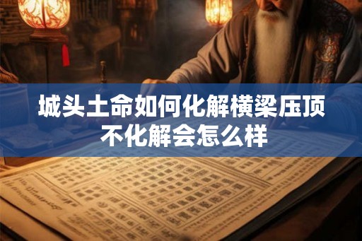 城头土命如何化解横梁压顶 不化解会怎么样