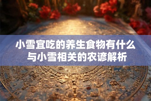 小雪宜吃的养生食物有什么 与小雪相关的农谚解析