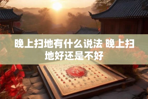 晚上扫地有什么说法 晚上扫地好还是不好 晚上扫地有什么说法 晚上扫地好还是不好
