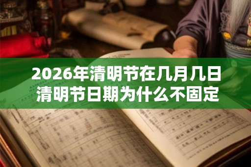 2026年清明节在几月几日 清明节日期为什么不固定