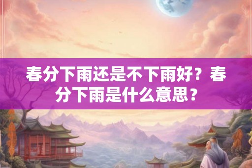 春分下雨还是不下雨好?春分下雨是什么意思? 春分下雨还是不下雨好?春分下雨是什么意思?