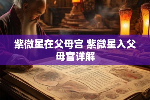 紫微星在父母宫 紫微星入父母宫详解