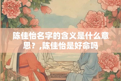 陈佳怡名字的含义是什么意思?,陈佳怡是好命吗 陈佳怡名字的含义是什么意思?,陈佳怡是好命吗