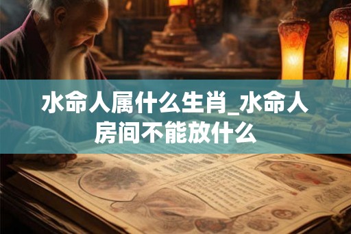 水命人属什么生肖_水命人房间不能放什么