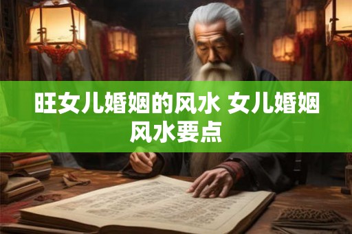旺女儿婚姻的风水 女儿婚姻风水要点 旺女儿婚姻的风水 女儿婚姻风水要点