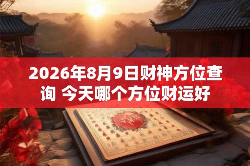 2026年8月9日财神方位查询 今天哪个方位财运好