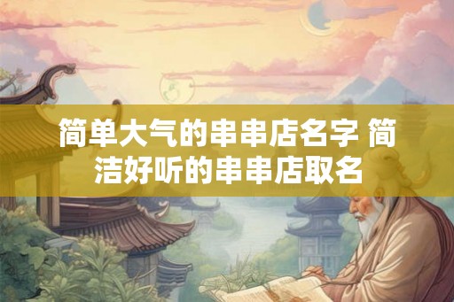 简单大气的串串店名字 简洁好听的串串店取名