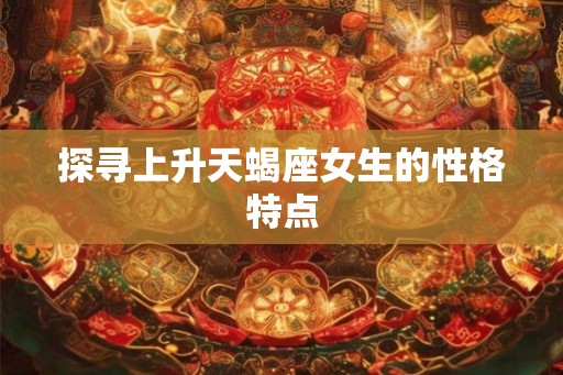 探寻上升天蝎座女生的性格特点