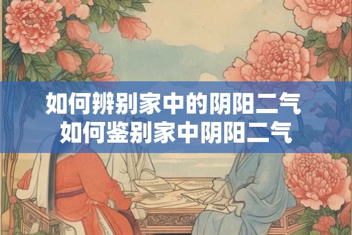如何辨别家中的阴阳二气 如何鉴别家中阴阳二气 如何辨别家中的阴阳二气 如何鉴别家中阴阳二气