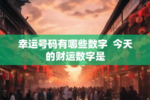 幸运号码有哪些数字  今天的财运数字是