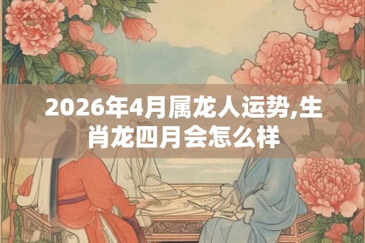 2026年4月属龙人运势,生肖龙四月会怎么样