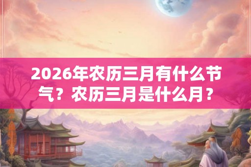 2026年农历三月有什么节气？农历三月是什么月？