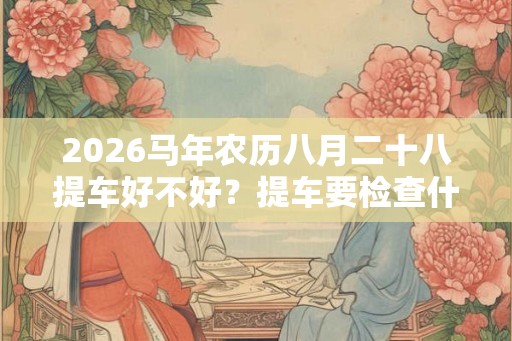2026马年农历八月二十八提车好不好？提车要检查什么？