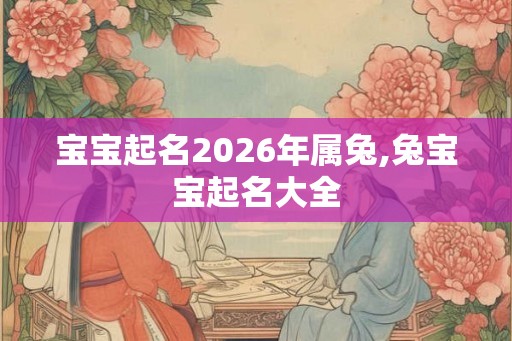 宝宝起名2026年属兔,兔宝宝起名大全