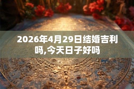 2026年4月29日结婚吉利吗,今天日子好吗