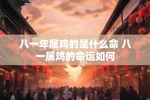 八一年属鸡的是什么命 八一属鸡的命运如何