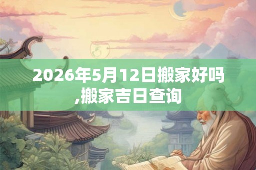 2026年5月12日搬家好吗,搬家吉日查询