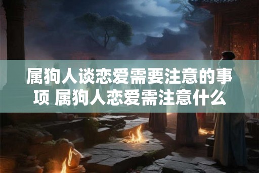 属狗人谈恋爱需要注意的事项 属狗人恋爱需注意什么