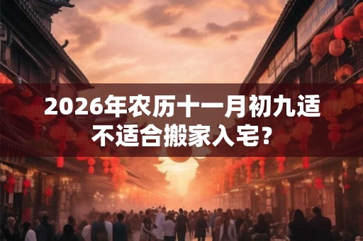 2026年农历十一月初九适不适合搬家入宅？
