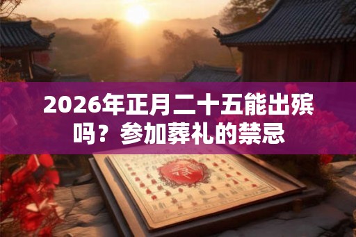 2026年正月二十五能出殡吗?参加葬礼的禁忌 2026年正月二十五能出殡吗?参加葬礼的禁忌