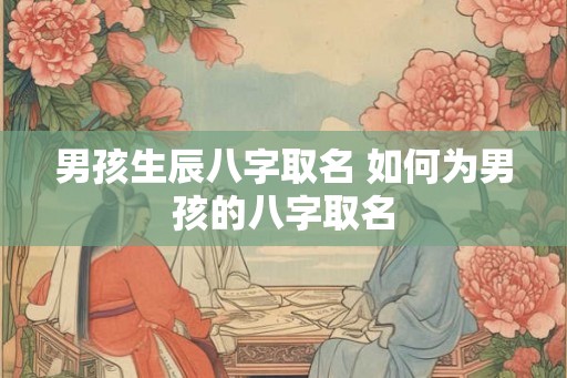 男孩生辰八字取名 如何为男孩的八字取名