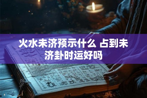 火水未济预示什么 占到未济卦时运好吗