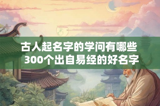 古人起名字的学问有哪些  300个出自易经的好名字