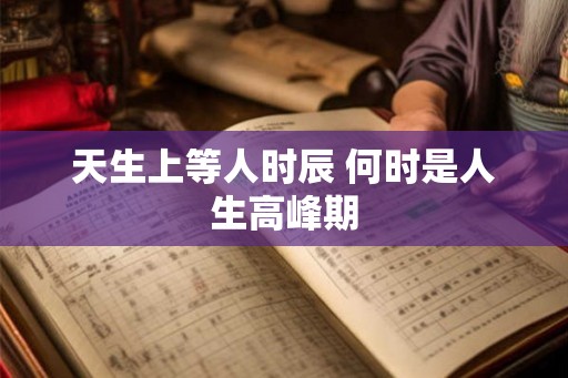 天生上等人时辰 何时是人生高峰期