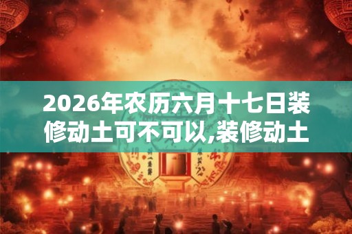 2026年农历六月十七日装修动土可不可以,装修动土的讲究有什么？