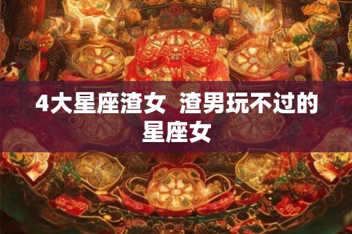 4大星座渣女  渣男玩不过的星座女