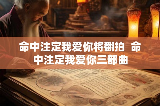 命中注定我爱你将翻拍 命中注定我爱你三部曲 命中注定我爱你将翻拍 命中注定我爱你三部曲