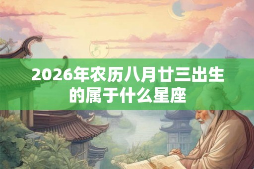 2026年农历八月廿三出生的属于什么星座