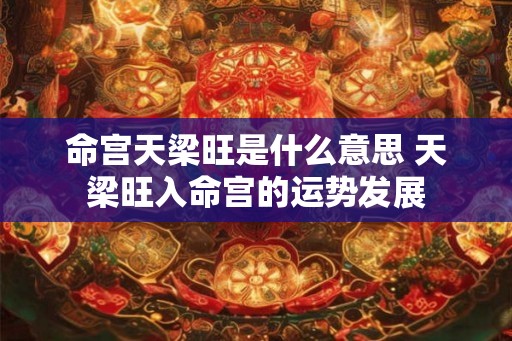 命宫天梁旺是什么意思 天梁旺入命宫的运势发展 命宫天梁旺是什么意思 天梁旺入命宫的运势发展