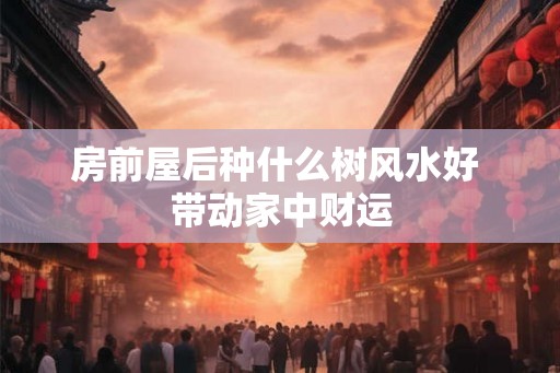房前屋后种什么树风水好 带动家中财运