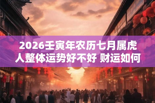 2026壬寅年农历七月属虎人整体运势好不好 财运如何