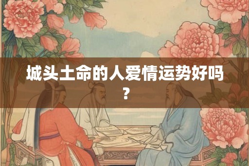 城头土命的人爱情运势好吗？