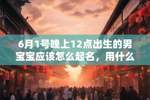 6月1号晚上12点出生的男宝宝应该怎么起名，用什么字好