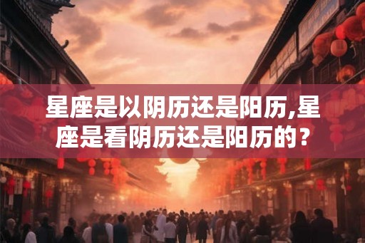 星座是以阴历还是阳历,星座是看阴历还是阳历的？