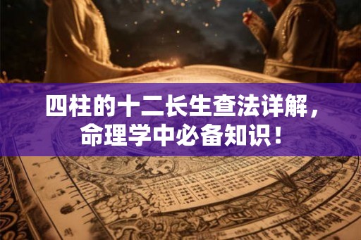 四柱的十二长生查法详解，命理学中必备知识！