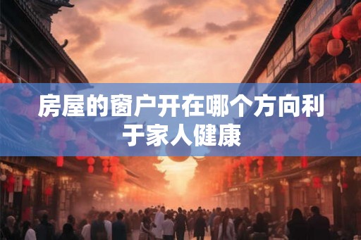 房屋的窗户开在哪个方向利于家人健康