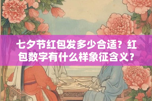 七夕节红包发多少合适?红包数字有什么样象征含义? 七夕节红包发多少合适?红包数字有什么样象征含义?