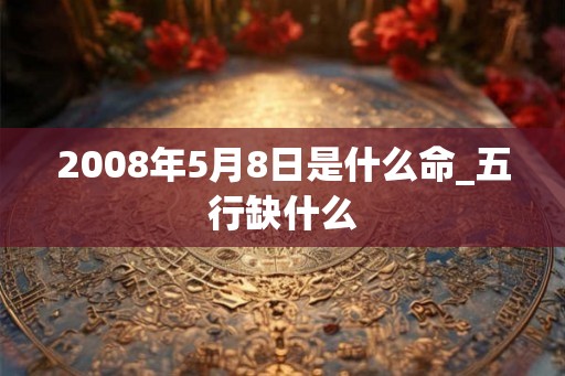2008年5月8日是什么命_五行缺什么