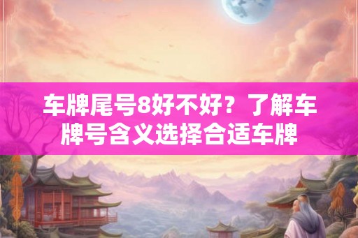 车牌尾号8好不好？了解车牌号含义选择合适车牌