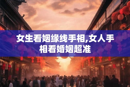 女生看姻缘线手相,女人手相看婚姻超准