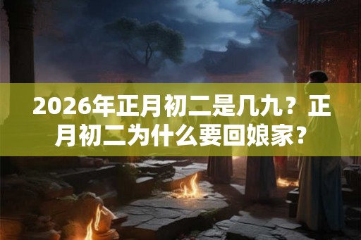 2026年正月初二是几九？正月初二为什么要回娘家？