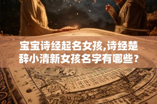 宝宝诗经起名女孩,诗经楚辞小清新女孩名字有哪些？