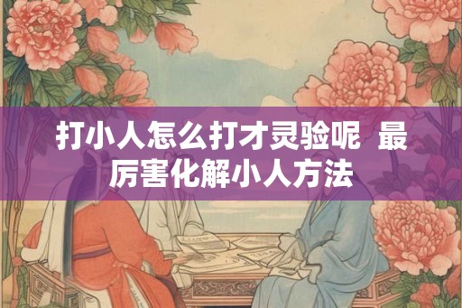 打小人怎么打才灵验呢  最厉害化解小人方法