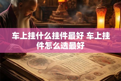 车上挂什么挂件最好 车上挂件怎么选最好