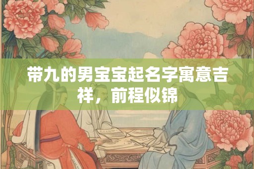 带九的男宝宝起名字寓意吉祥,前程似锦 带九的男宝宝起名字寓意吉祥,前程似锦