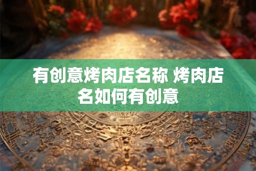 有创意烤肉店名称 烤肉店名如何有创意